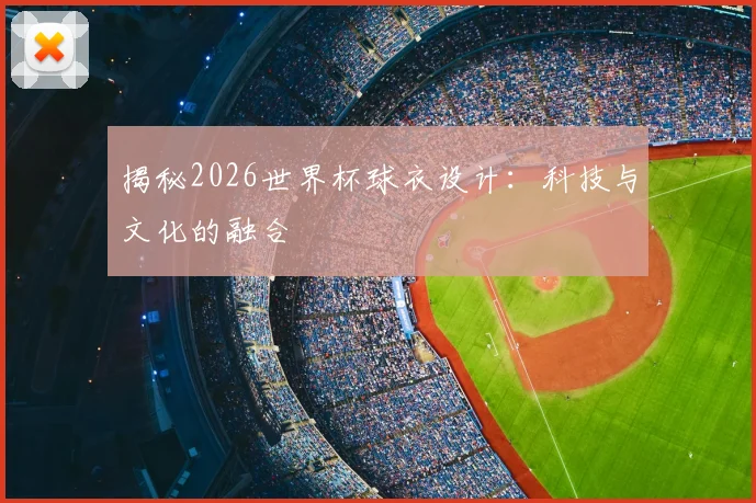 揭秘2026世界杯球衣设计:科技与文化的融合