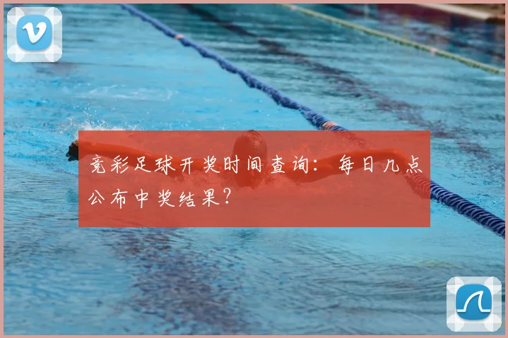 竞彩足球开奖时间查询：每日几点公布中奖结果？