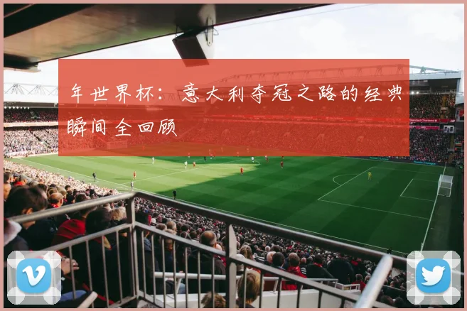 年世界杯:意大利夺冠之路的经典瞬间全回顾