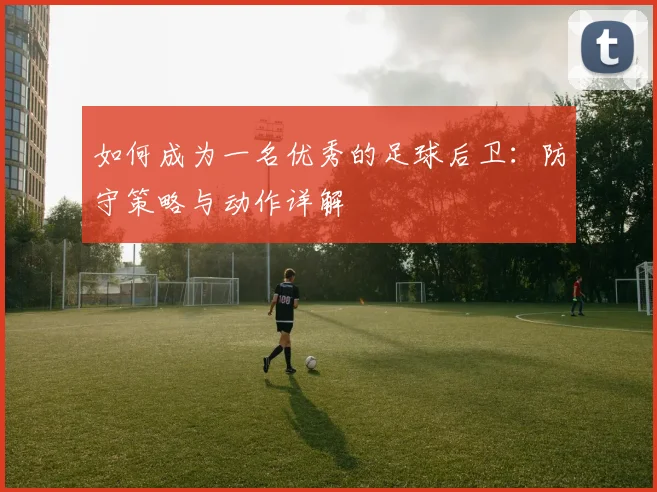 如何成为一名优秀的足球后卫：防守策略与动作详解
