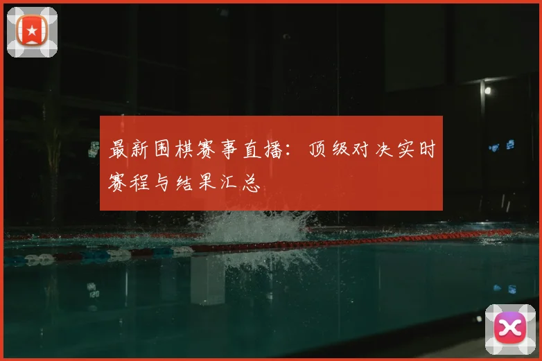 最新围棋赛事直播：顶级对决实时赛程与结果汇总