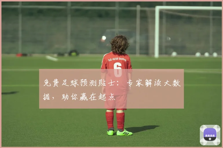免费足球预测贴士:专家解读大数据,助你赢在起点
