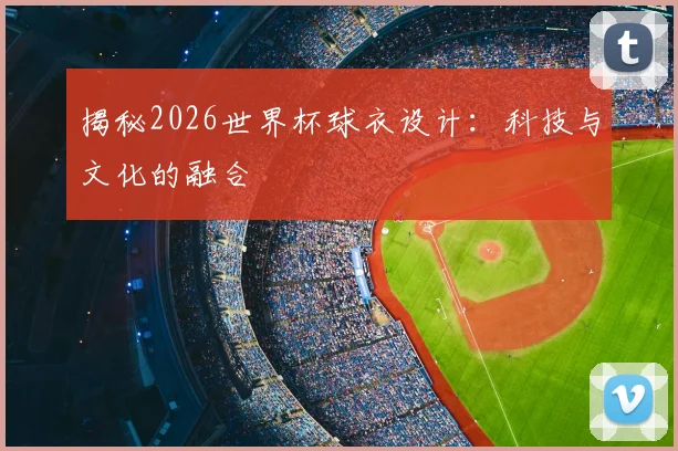 揭秘2026世界杯球衣设计:科技与文化的融合