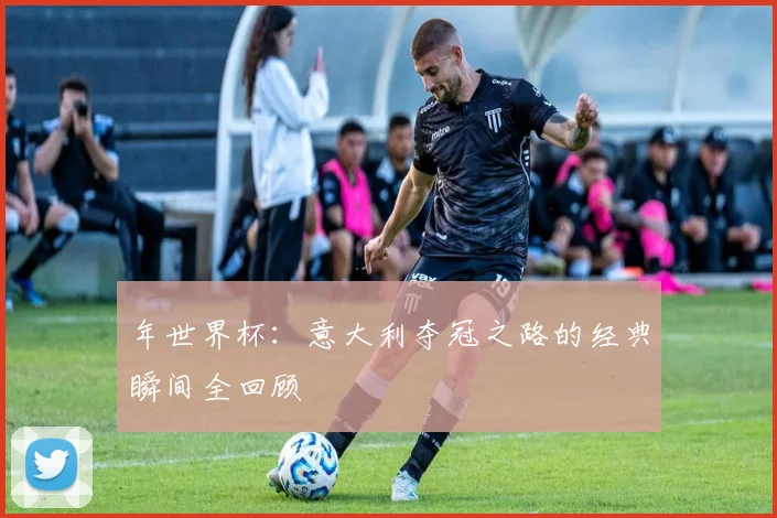 年世界杯:意大利夺冠之路的经典瞬间全回顾
