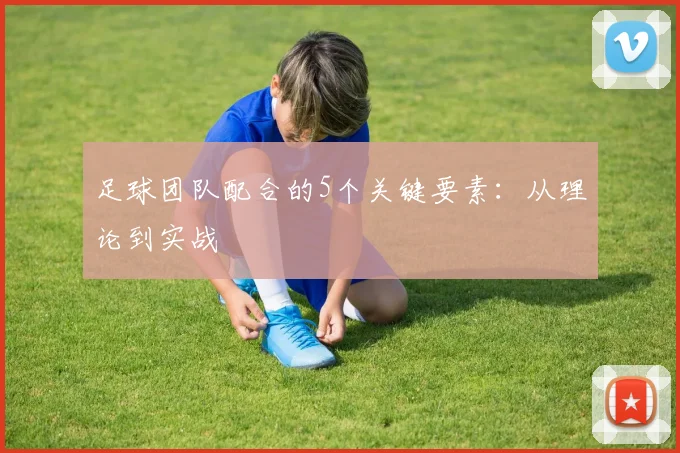 足球团队配合的5个关键要素：从理论到实战